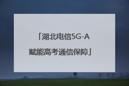 湖北电信5G-A赋能高考通信保障
