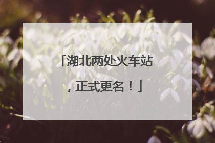 湖北两处火车站，正式更名！