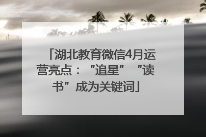 湖北教育微信4月运营亮点：“追星”“读书”成为关键词