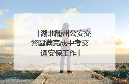 湖北随州公安交警圆满完成中考交通安保工作