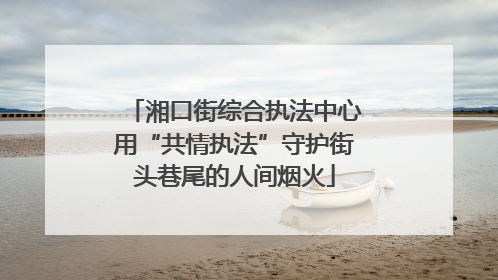 湘口街综合执法中心用“共情执法”守护街头巷尾的人间烟火