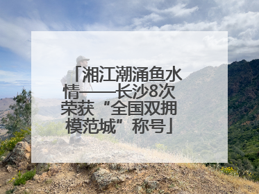 湘江潮涌鱼水情——长沙8次荣获“全国双拥模范城”称号