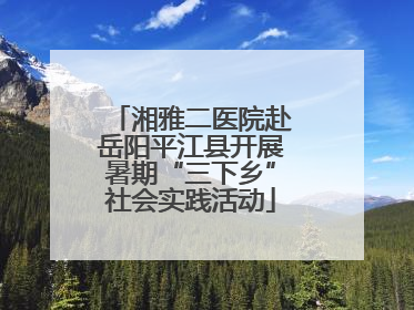 湘雅二医院赴岳阳平江县开展暑期“三下乡”社会实践活动