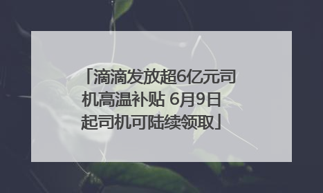 滴滴发放超6亿元司机高温补贴 6月9日起司机可陆续领取