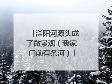 滏阳河源头成了微景观（我家门前有条河）