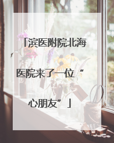 滨医附院北海医院来了一位“心朋友”