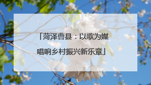菏泽曹县：以歌为媒 唱响乡村振兴新乐章