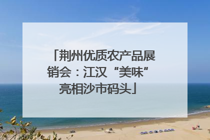 荆州优质农产品展销会：江汉“美味”亮相沙市码头