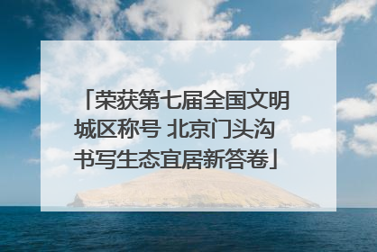 荣获第七届全国文明城区称号 北京门头沟书写生态宜居新答卷