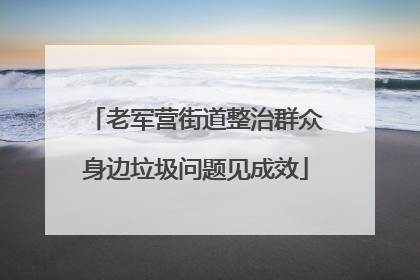 老军营街道整治群众身边垃圾问题见成效
