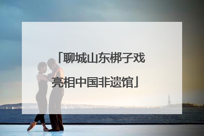 聊城山东梆子戏亮相中国非遗馆