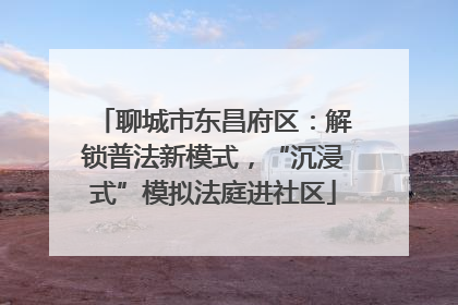 聊城市东昌府区：解锁普法新模式，“沉浸式”模拟法庭进社区