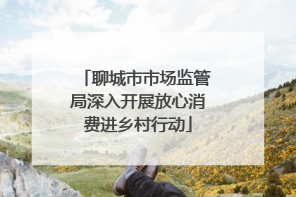 聊城市市场监管局深入开展放心消费进乡村行动