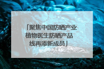 聚焦中国防晒产业 植物医生防晒产品线再添新成员