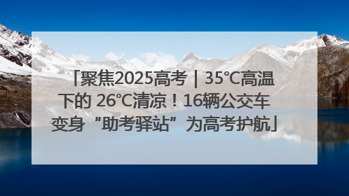 聚焦2025高考｜35℃高温下的 26℃清凉！16辆公交车变身“助考驿站”为高考护航