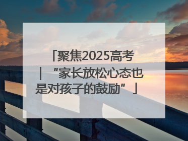 聚焦2025高考｜“家长放松心态也是对孩子的鼓励”