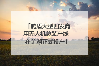 腾盾大型四发商用无人机总装产线在芜湖正式投产