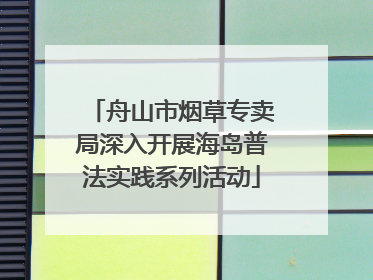 舟山市烟草专卖局深入开展海岛普法实践系列活动