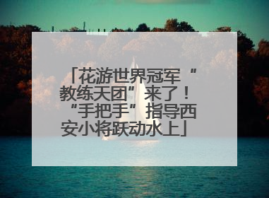 花游世界冠军“教练天团”来了！“手把手”指导西安小将跃动水上