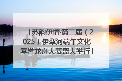 苏韵伊情·第二届（2025）伊犁河端午文化季暨龙舟大赛盛大举行