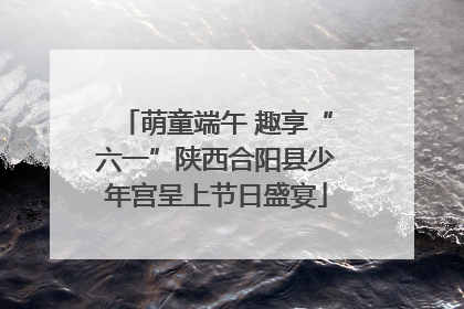 萌童端午 趣享“六一”陕西合阳县少年宫呈上节日盛宴