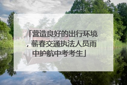 营造良好的出行环境，蕲春交通执法人员雨中护航中考考生