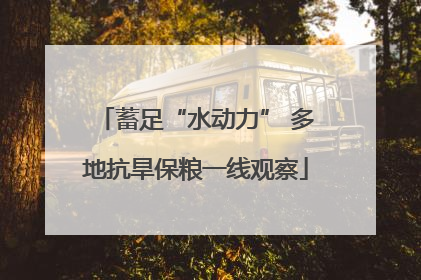 蓄足“水动力” 多地抗旱保粮一线观察