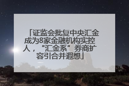 证监会批复中央汇金成为8家金融机构实控人，“汇金系”券商扩容引合并遐想