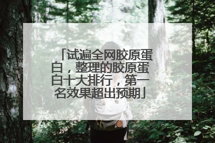 试遍全网胶原蛋白，整理的胶原蛋白十大排行，第一名效果超出预期