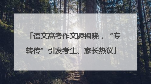 语文高考作文题揭晓，“专转传”引发考生、家长热议