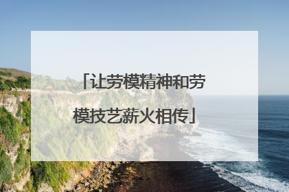 让劳模精神和劳模技艺薪火相传