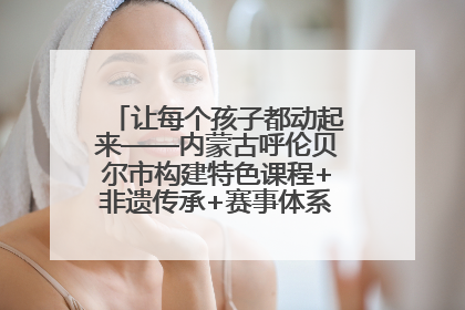 让每个孩子都动起来——内蒙古呼伦贝尔市构建特色课程+非遗传承+赛事体系校园体育生态链