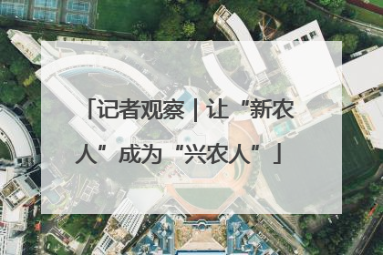 记者观察｜让“新农人”成为“兴农人”