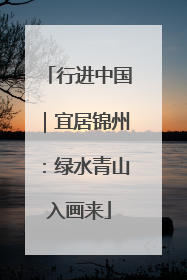 行进中国｜宜居锦州：绿水青山入画来