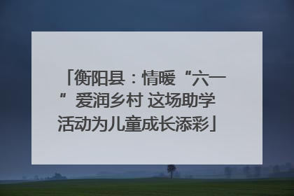 衡阳县：情暖“六一”爱润乡村 这场助学活动为儿童成长添彩