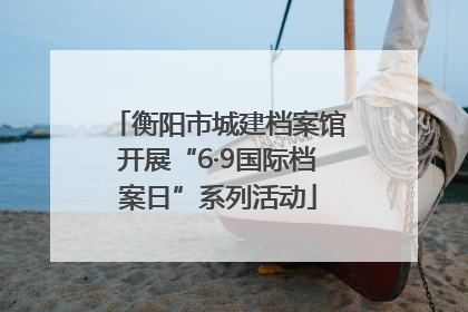 衡阳市城建档案馆开展“6·9国际档案日”系列活动