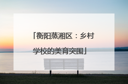 衡阳蒸湘区：乡村学校的美育突围