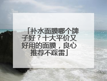 补水面膜哪个牌子好？十大平价又好用的面膜，良心推荐不踩雷