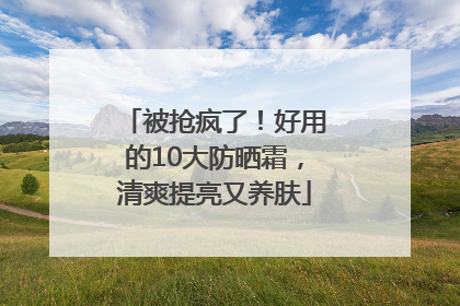 被抢疯了！好用的10大防晒霜，清爽提亮又养肤