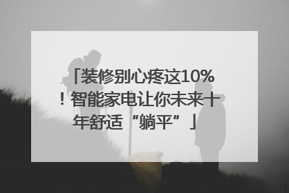 装修别心疼这10%！智能家电让你未来十年舒适“躺平”