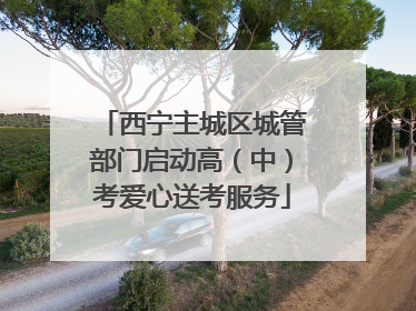 西宁主城区城管部门启动高（中）考爱心送考服务
