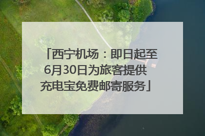 西宁机场：即日起至6月30日为旅客提供充电宝免费邮寄服务