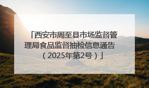 西安市周至县市场监督管理局食品监督抽检信息通告（2025年第2号）