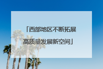 西部地区不断拓展高质量发展新空间