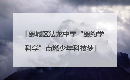 襄城区法龙中学“襄约学科学”点燃少年科技梦