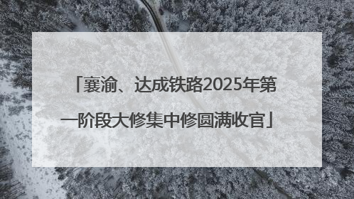 襄渝、达成铁路2025年第一阶段大修集中修圆满收官