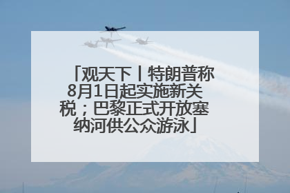 观天下丨特朗普称8月1日起实施新关税；巴黎正式开放塞纳河供公众游泳