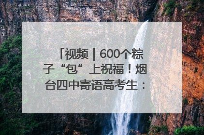 视频｜600个粽子“包”上祝福！烟台四中寄语高考生：一举高“粽”