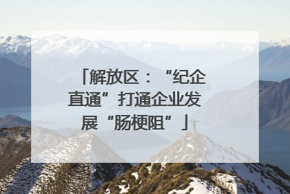 解放区：“纪企直通”打通企业发展“肠梗阻”