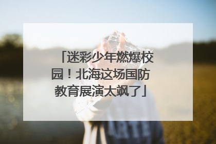迷彩少年燃爆校园！北海这场国防教育展演太飒了